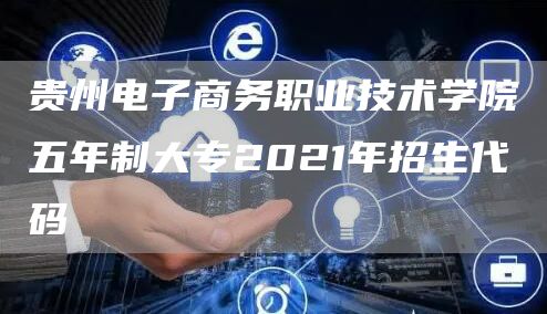 贵州电子商务职业技术学院五年制大专2021年招生代码(0)