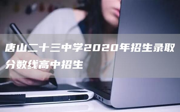 唐山二十三中学2020年招生录取分数线高中招生