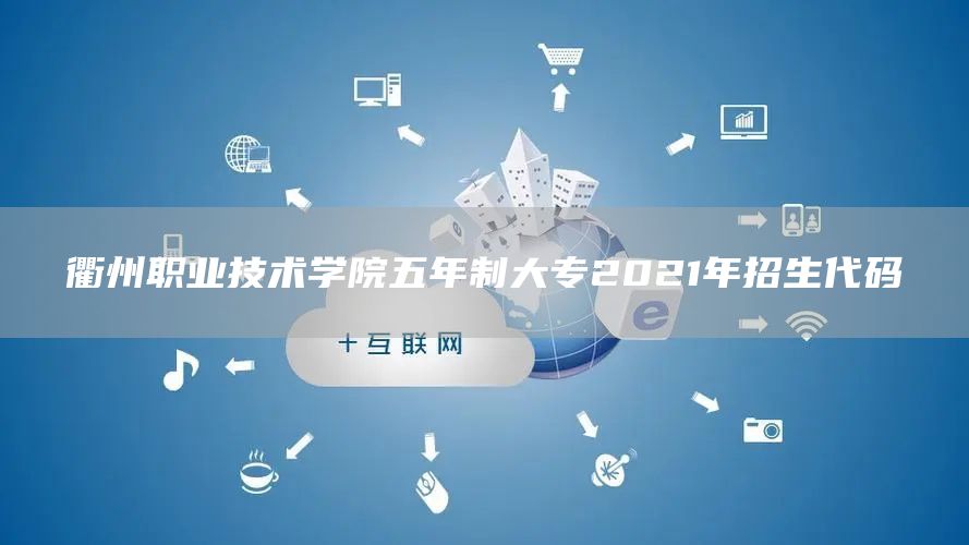 衢州职业技术学院五年制大专2021年招生代码
