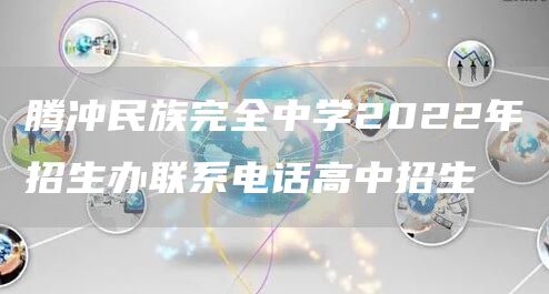 腾冲民族完全中学2022年招生办联系电话高中招生