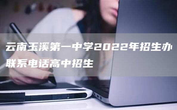云南玉溪第一中学2022年招生办联系电话高中招生