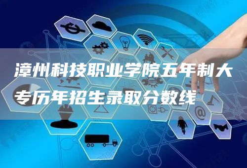 漳州科技职业学院五年制大专历年招生录取分数线