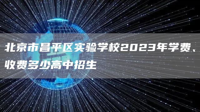 北京市昌平区实验学校2023年学费、收费多少高中招生
