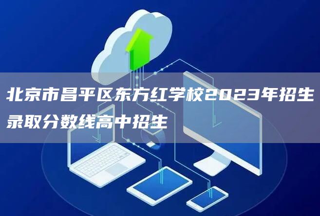 北京市昌平区东方红学校2023年招生录取分数线高中招生
