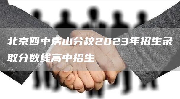 北京四中房山分校2023年招生录取分数线高中招生