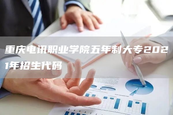 重庆电讯职业学院五年制大专2021年招生代码