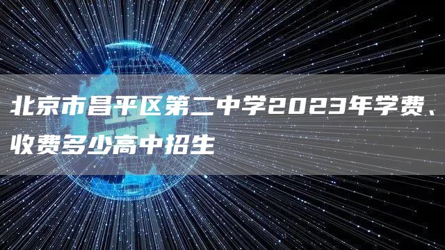 北京市昌平区第二中学2023年学费、收费多少高中招生