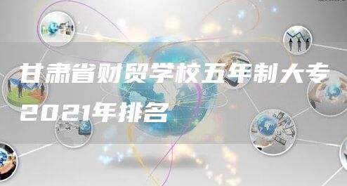 甘肃省财贸学校五年制大专2021年排名
