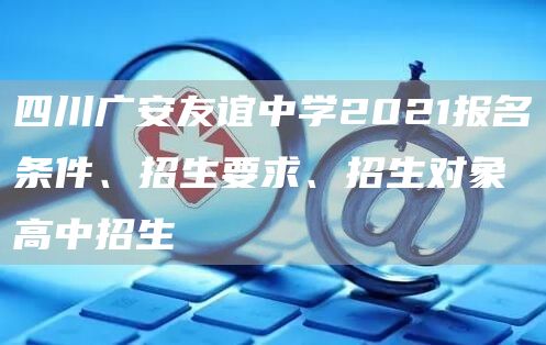 四川广安友谊中学2021报名条件、招生要求、招生对象高中招生