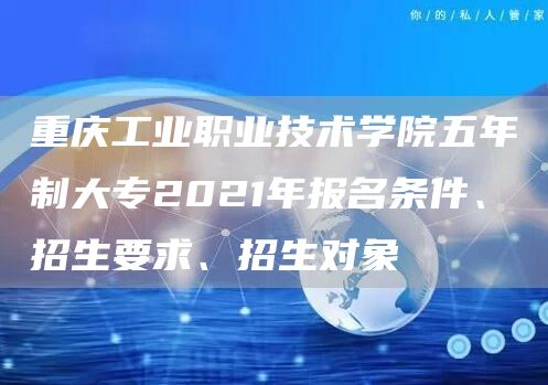 重庆工业职业技术学院五年制大专2021年报名条件、招生要求、招生对象