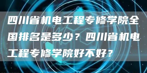  四川省机电工程专修学院全国排名是多少？四川省机电工程专修学院好不好？