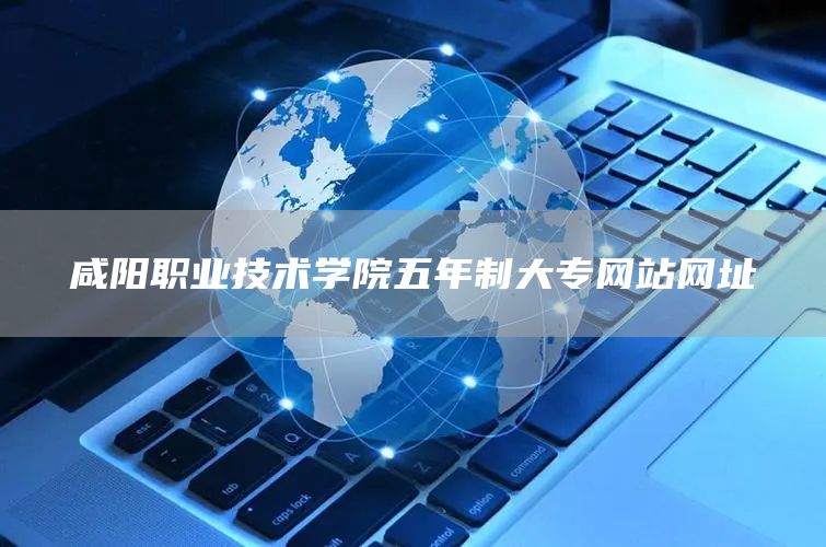 咸阳职业技术学院五年制大专网站网址