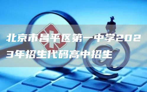 北京市昌平区第一中学2023年招生代码高中招生