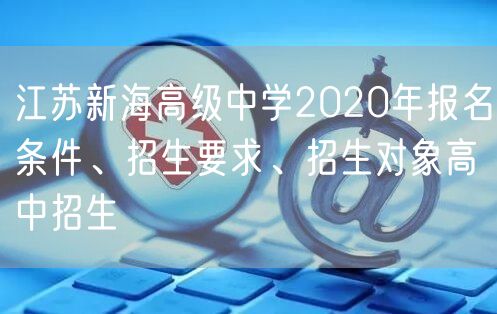 江苏新海高级中学2020年报名条件、招生要求、招生对象高中招生