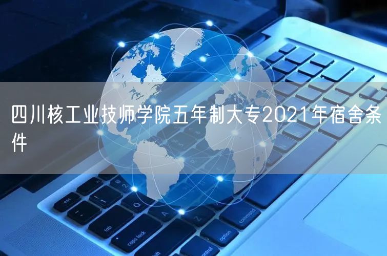 四川核工业技师学院五年制大专2021年宿舍条件