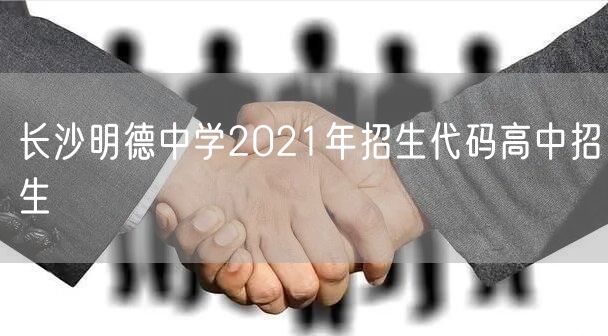 长沙明德中学2021年招生代码高中招生