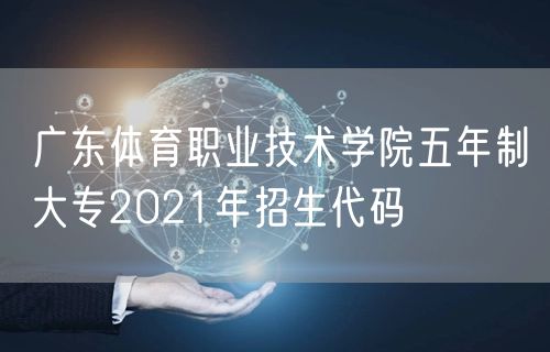 广东体育职业技术学院五年制大专2021年招生代码