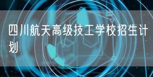 四川航天高级技工学校招生计划