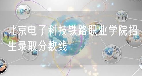  北京电子科技铁路职业学院招生录取分数线