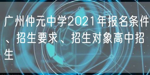 广州仲元中学2021年报名条件、招生要求、招生对象高中招生