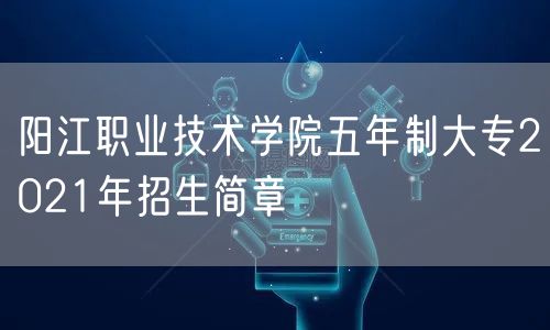 阳江职业技术学院五年制大专2021年招生简章