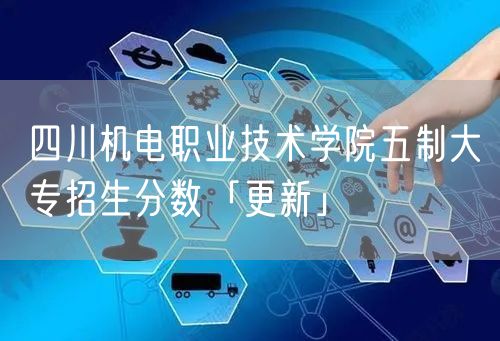  四川机电职业技术学院五制大专招生分数「更新」