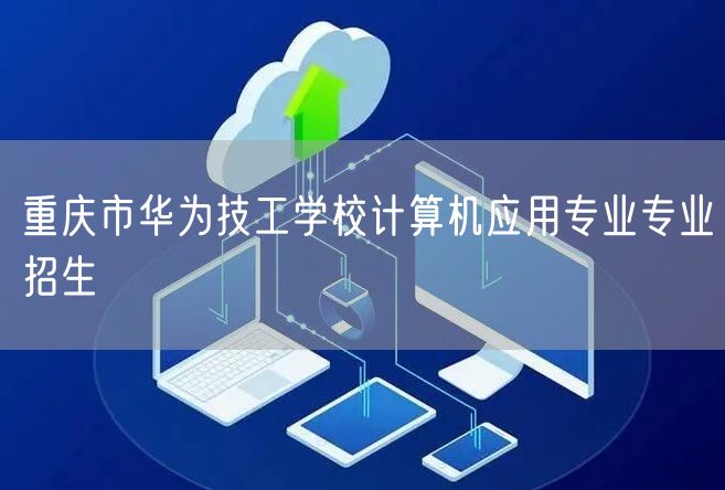 重庆市华为技工学校计算机应用专业专业招生