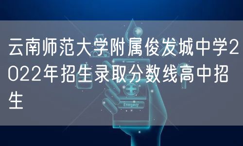 云南师范大学附属俊发城中学2022年招生录取分数线高中招生