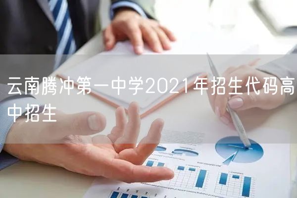 云南腾冲第一中学2021年招生代码高中招生