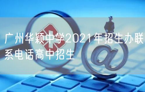 广州华颖中学2021年招生办联系电话高中招生