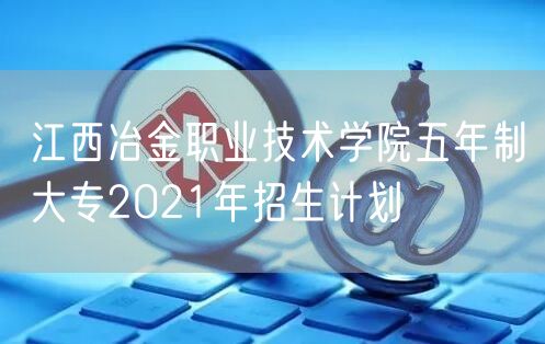 江西冶金职业技术学院五年制大专2021年招生计划