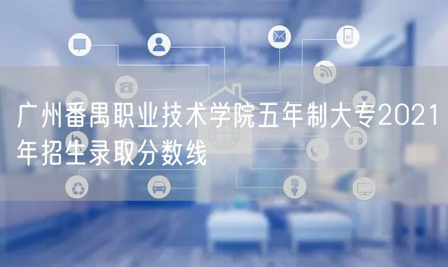广州番禺职业技术学院五年制大专2021年招生录取分数线