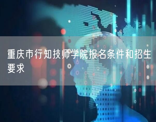  重庆市行知技师学院报名条件和招生要求