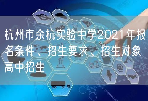 杭州市余杭实验中学2021年报名条件、招生要求、招生对象高中招生