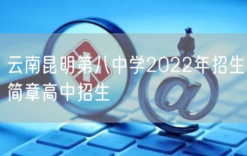 云南昆明第八中学2022年招生简章高中招生