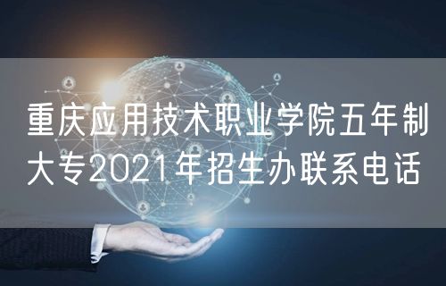 重庆应用技术职业学院五年制大专2021年招生办联系电话