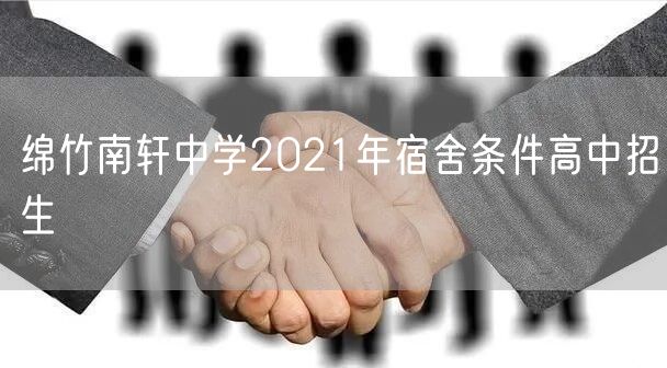 绵竹南轩中学2021年宿舍条件高中招生