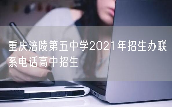 重庆涪陵第五中学2021年招生办联系电话高中招生