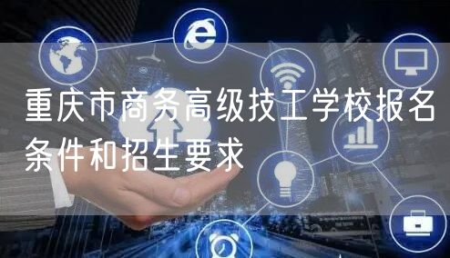 重庆市商务高级技工学校报名条件和招生要求