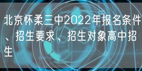 北京怀柔三中2022年报名条件、招生要求、招生对象高中招生