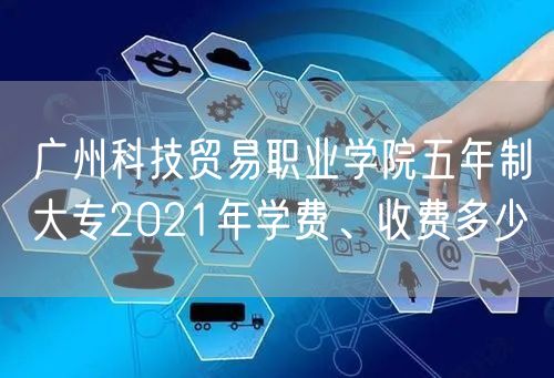 广州科技贸易职业学院五年制大专2021年学费、收费多少