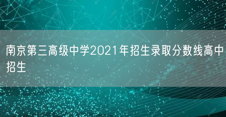 南京第三高级中学2021年招生录取分数线高中招生