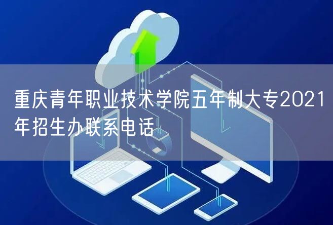 重庆青年职业技术学院五年制大专2021年招生办联系电话