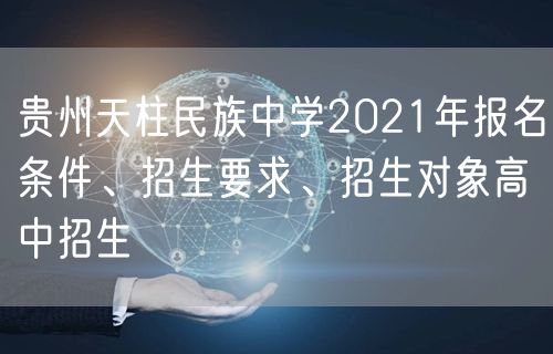 贵州天柱民族中学2021年报名条件、招生要求、招生对象高中招生