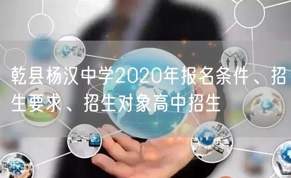 乾县杨汉中学2020年报名条件、招生要求、招生对象高中招生
