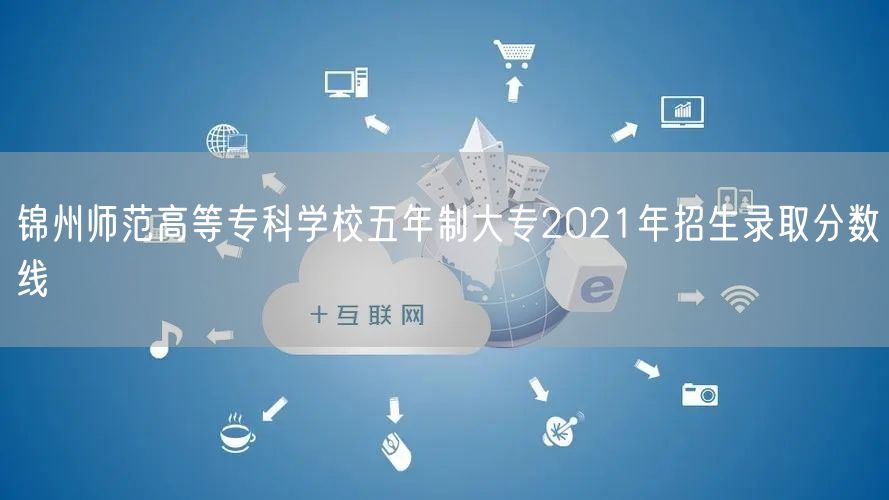 锦州师范高等专科学校五年制大专2021年招生录取分数线