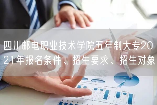 四川邮电职业技术学院五年制大专2021年报名条件、招生要求、招生对象