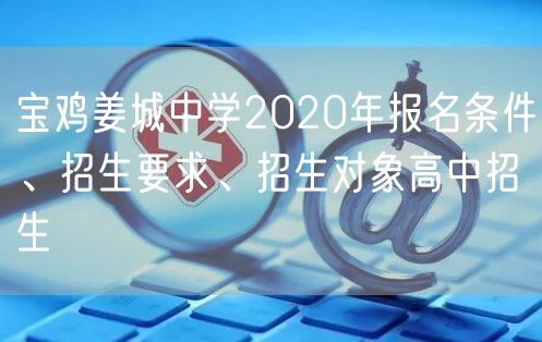 宝鸡姜城中学2020年报名条件、招生要求、招生对象高中招生