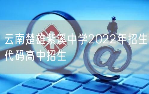 云南楚雄紫溪中学2022年招生代码高中招生