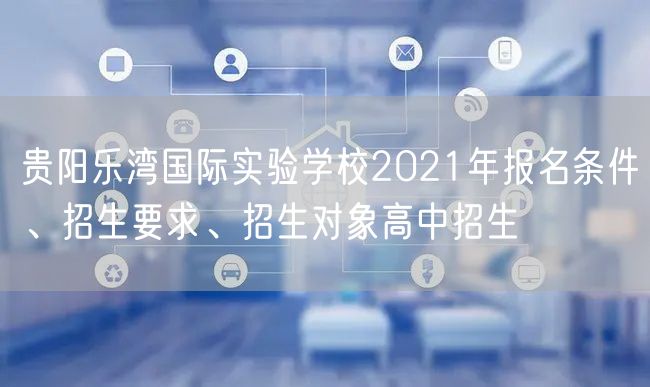 贵阳乐湾国际实验学校2021年报名条件、招生要求、招生对象高中招生